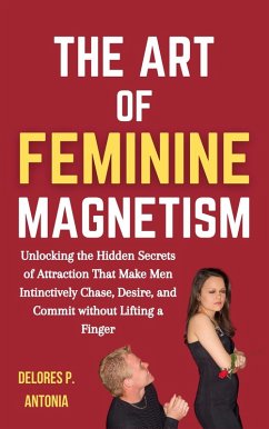 The Art of Feminine Magnetism: Unlocking the Hidden Secrets of Attraction that Make Men Instinctively Chase, Desire, and Commit without Lifting a Finger (eBook, ePUB) - Antonia, Delores P.