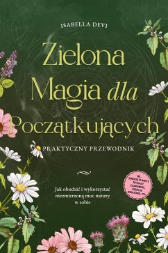 Zielona magia dla poczatkujacych - Praktyczny przewodnik: Jak obudzic i wykorzystac niezmierzona moc natury w sobie   wl. zwierzeta mocy, rytualy czarownic, esencje kwiatowe, itp. (eBook, ePUB) - Devi, Isabella