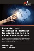Laboratori per i trasgressori: interfacce tra educazione sociale, salute e infermieristica Laboratori per i trasgressori: interfacce tra educazione sociale, salute e infermieristica