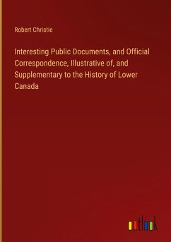 Interesting Public Documents, and Official Correspondence, Illustrative of, and Supplementary to the History of Lower Canada Interesting Public Documents, and Official Correspondence, Illustrative of, and Supplementary to the History of Lower Canada