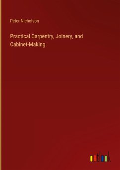 Practical Carpentry, Joinery, and Cabinet-Making Practical Carpentry, Joinery, and Cabinet-Making