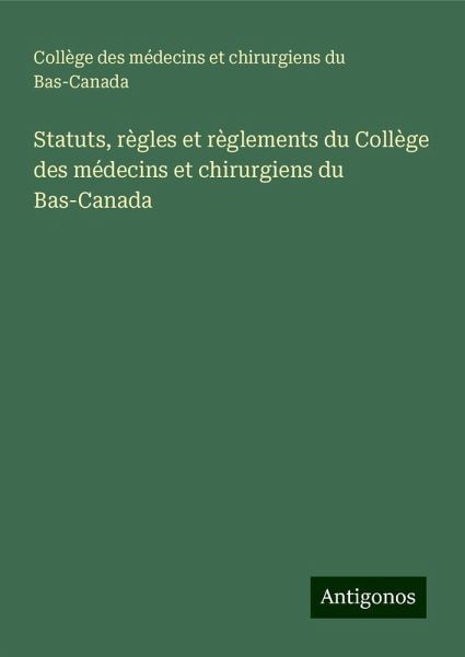 Statuts, règles et règlements du Collège des médecins et chirurgiens du Bas-Canada Statuts, règles et règlements du Collège des médecins et chirurgiens du Bas-Canada