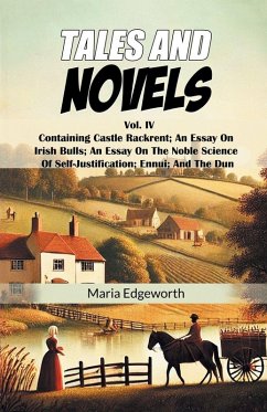 Cover Tales And Novels Vol. IV Containing Castle Rackrent; An Essay On Irish Bulls; An Essay On The Noble Science Of Self-Justification; Ennui; And The Dun