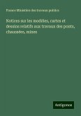 Notices sur les modèles, cartes et dessins relatifs aux travaux des ponts, chaussées, mines Notices sur les modèles, cartes et dessins relatifs aux travaux des ponts, chaussées, mines