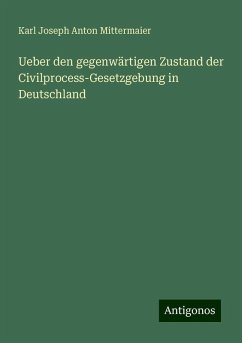 Ueber den gegenwärtigen Zustand der Civilprocess-Gesetzgebung in Deutschland - Mittermaier, Karl Joseph Anton