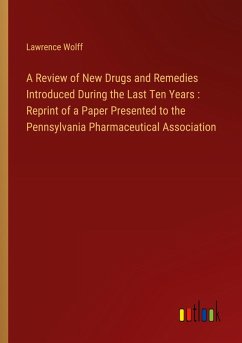 A Review of New Drugs and Remedies Introduced During the Last Ten Years : Reprint of a Paper Presented to the Pennsylvania Pharmaceutical Association