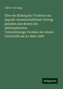 Über die Bildung der Tonleiter: ein populär-wissenschaftlicher Vortrag gehalten zum Besten des philosophischen Unterstützungs-Vereines der wiener Universität am 20. März 1868 - Lang, Viktor Von