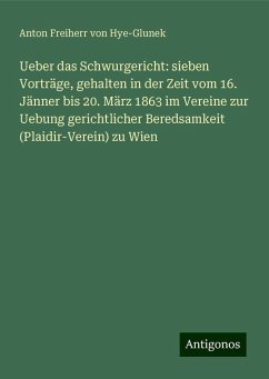 Ueber das Schwurgericht: sieben Vorträge, gehalten in der Zeit vom 16. Jänner bis 20. März 1863 im Vereine zur Uebung gerichtlicher Beredsamkeit (Plaidir-Verein) zu Wien - Hye-Glunek, Anton Freiherr von