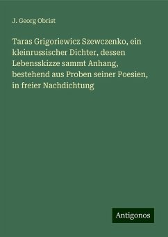 Taras Grigoriewicz Szewczenko, ein kleinrussischer Dichter, dessen Lebensskizze sammt Anhang, bestehend aus Proben seiner Poesien, in freier Nachdichtung - Obrist, J. Georg