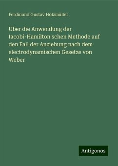 Uber die Anwendung der Iacobi-Hamilton'schen Methode auf den Fall der Anziehung nach dem electrodynamischen Gesetze von Weber - Holzmüller, Ferdinand Gustav Uber die Anwendung der Iacobi-Hamilton'schen Methode auf den Fall der Anziehung nach dem electrodynamischen Gesetze von Weber - Holzmüller, Ferdinand Gustav
