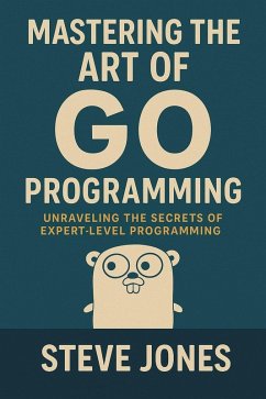 Mastering the Art of Go Programming: Unraveling the Secrets of Expert-Level Programming (eBook, ePUB) - Jones, Steve