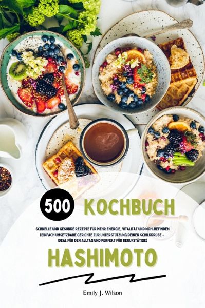 Hashimoto Kochbuch: 500 schnelle und gesunde Rezepte für mehr Energie, Vitalität und Wohlbefinden (Einfach umsetzbare Gerichte zur Unterstützung deiner Schilddrüse - ideal für den Alltag und perfekt für Berufstätige) (eBook, ePUB)