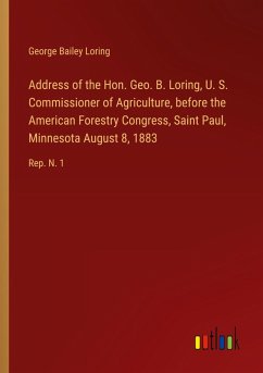 Address of the Hon. Geo. B. Loring, U. S. Commissioner of Agriculture, before the American Forestry Congress, Saint Paul, Minnesota August 8, 1883 Address of the Hon. Geo. B. Loring, U. S. Commissioner of Agriculture, before the American Forestry Congress, Saint Paul, Minnesota August 8, 1883