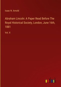 Abraham Lincoln: A Paper Read Before The Royal Historical Society, London, June 16th, 1881 Abraham Lincoln: A Paper Read Before The Royal Historical Society, London, June 16th, 1881