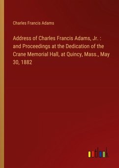 Address of Charles Francis Adams, Jr. : and Proceedings at the Dedication of the Crane Memorial Hall, at Quincy, Mass., May 30, 1882