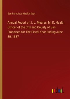 Annual Report of J. L. Meares, M. D. Health Officer of the City and County of San Francisco for The Fiscal Year Ending June 30, 1887 Annual Report of J. L. Meares, M. D. Health Officer of the City and County of San Francisco for The Fiscal Year Ending June 30, 1887
