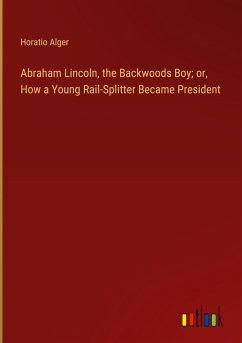 Abraham Lincoln, the Backwoods Boy; or, How a Young Rail-Splitter Became President