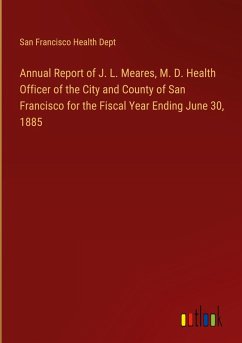 Annual Report of J. L. Meares, M. D. Health Officer of the City and County of San Francisco for the Fiscal Year Ending June 30, 1885 Annual Report of J. L. Meares, M. D. Health Officer of the City and County of San Francisco for the Fiscal Year Ending June 30, 1885