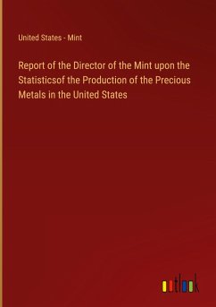 Report of the Director of the Mint upon the Statisticsof the Production of the Precious Metals in the United States Report of the Director of the Mint upon the Statisticsof the Production of the Precious Metals in the United States