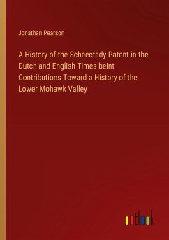 A History of the Scheectady Patent in the Dutch and English Times beint Contributions Toward a History of the Lower Mohawk Valley