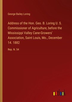 Address of the Hon. Geo. B. Loring U. S. Commissioner of Agriculture, before the Mississippi Valley Cane-Growers' Association, Saint Louis, Mo., December 14. 1882 Address of the Hon. Geo. B. Loring U. S. Commissioner of Agriculture, before the Mississippi Valley Cane-Growers' Association, Saint Louis, Mo., December 14. 1882