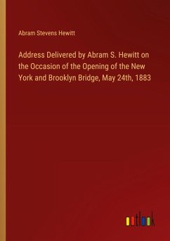 Address Delivered by Abram S. Hewitt on the Occasion of the Opening of the New York and Brooklyn Bridge, May 24th, 1883 Address Delivered by Abram S. Hewitt on the Occasion of the Opening of the New York and Brooklyn Bridge, May 24th, 1883