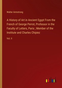 A History of Art in Ancient Egypt From the French of George Perrot, Professor in the Faculty of Letters, Paris ; Member of the Institute and Charles Chipiez A History of Art in Ancient Egypt From the French of George Perrot, Professor in the Faculty of Letters, Paris ; Member of the Institute and Charles Chipiez