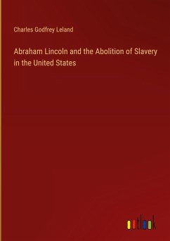 Abraham Lincoln and the Abolition of Slavery in the United States - Leland, Charles Godfrey