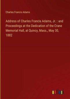 Address of Charles Francis Adams, Jr. : and Proceedings at the Dedication of the Crane Memorial Hall, at Quincy, Mass., May 30, 1882