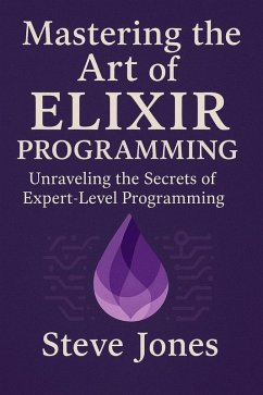 Mastering the Art of Elixir Programming: Unraveling the Secrets of Expert-Level Programming (eBook, ePUB) - Jones, Steve