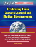 Eradicating Ebola: Lessons Learned and Medical Advancements, Ebola Virus Disease Outbreak: Democratic Republic of Congo, Challenges Including Unresolved Armed Conflicts, Shortfalls in Health Care Syst (eBook, ePUB) Eradicating Ebola: Lessons Learned and Medical Advancements, Ebola Virus Disease Outbreak: Democratic Republic of Congo, Challenges Including Unresolved Armed Conflicts, Shortfalls in Health Care Syst (eBook, ePUB)
