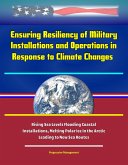 Ensuring Resiliency of Military Installations and Operations in Response to Climate Changes - Rising Sea Levels Flooding Coastal Installations, Melting Polar Ice in the Arctic Leading to New Sea Route (eBook, ePUB) Ensuring Resiliency of Military Installations and Operations in Response to Climate Changes - Rising Sea Levels Flooding Coastal Installations, Melting Polar Ice in the Arctic Leading to New Sea Route (eBook, ePUB)