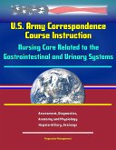 U.S. Army Correspondence Course Instruction - Nursing Care Related to the Gastrointestinal and Urinary Systems - Assessment, Diagnostics, Anatomy and Physiology, Hepato-Biliary, Drainage (eBook, ePUB) U.S. Army Correspondence Course Instruction - Nursing Care Related to the Gastrointestinal and Urinary Systems - Assessment, Diagnostics, Anatomy and Physiology, Hepato-Biliary, Drainage (eBook, ePUB)