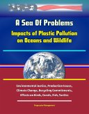 A Sea Of Problems: Impacts of Plastic Pollution on Oceans and Wildlife - Environmental Justice, Production Issues, Climate Change, Recycling Commitments, Effects on Birds, Corals, Fish, Turtles (eBook, ePUB) A Sea Of Problems: Impacts of Plastic Pollution on Oceans and Wildlife - Environmental Justice, Production Issues, Climate Change, Recycling Commitments, Effects on Birds, Corals, Fish, Turtles (eBook, ePUB)