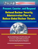 Prevent, Counter, and Respond - National Nuclear Security Administration Plan to Reduce Global Nuclear Threats, Nuclear/Radiological Proliferation and Terrorism, Stop Proliferant States from Developin (eBook, ePUB) Prevent, Counter, and Respond - National Nuclear Security Administration Plan to Reduce Global Nuclear Threats, Nuclear/Radiological Proliferation and Terrorism, Stop Proliferant States from Developin (eBook, ePUB)