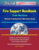 Fire Support Handbook: Train the Force - National Training Center Operations Group - Intelligence and Targeting, Rehearsals, Target Acquisition, Close Air Support, Crater Analysis, Field Artillery (eBook, ePUB) Fire Support Handbook: Train the Force - National Training Center Operations Group - Intelligence and Targeting, Rehearsals, Target Acquisition, Close Air Support, Crater Analysis, Field Artillery (eBook, ePUB)