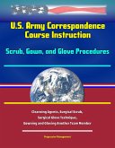 U.S. Army Correspondence Course Instruction - Scrub, Gown, and Glove Procedures - Cleansing Agents, Surgical Scrub, Surgical Glove Technique, Gowning and Gloving Another Team Member (eBook, ePUB) U.S. Army Correspondence Course Instruction - Scrub, Gown, and Glove Procedures - Cleansing Agents, Surgical Scrub, Surgical Glove Technique, Gowning and Gloving Another Team Member (eBook, ePUB)
