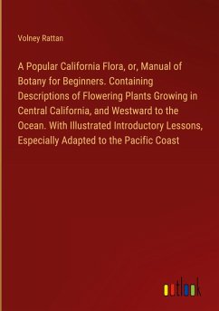 A Popular California Flora, or, Manual of Botany for Beginners. Containing Descriptions of Flowering Plants Growing in Central California, and Westward to the Ocean. With Illustrated Introductory Lessons, Especially Adapted to the Pacific Coast A Popular California Flora, or, Manual of Botany for Beginners. Containing Descriptions of Flowering Plants Growing in Central California, and Westward to the Ocean. With Illustrated Introductory Lessons, Especially Adapted to the Pacific Coast