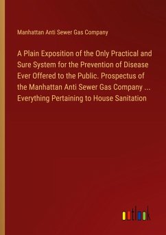 A Plain Exposition of the Only Practical and Sure System for the Prevention of Disease Ever Offered to the Public. Prospectus of the Manhattan Anti Sewer Gas Company ... Everything Pertaining to House Sanitation