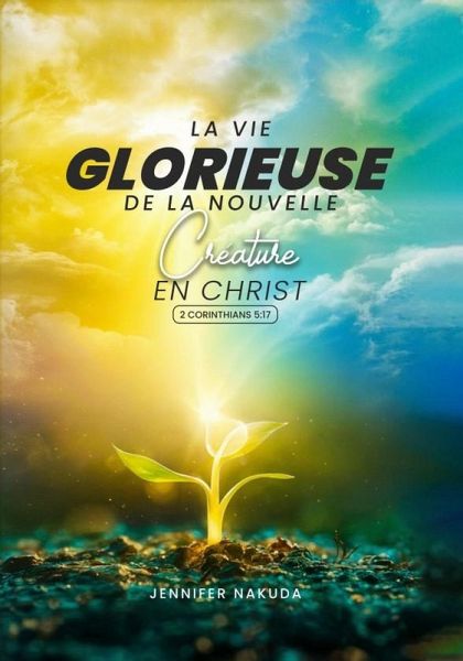 La Vie Glorieuse De La Nouvelle Créature en Christ (eBook, ePUB) La Vie Glorieuse De La Nouvelle Créature en Christ (eBook, ePUB)