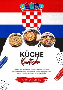 Küche Kroatische: Lernen Sie, Authentische Traditionelle Rezepte Zuzubereiten - von Vorspeisen und Hauptgerichten bis zu Soßen, Desserts und Getränken (eBook, ePUB) - Torres, Andrea