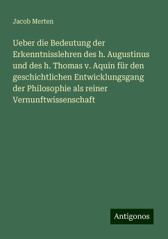 Ueber die Bedeutung der Erkenntnisslehren des h. Augustinus und des h. Thomas v. Aquin für den geschichtlichen Entwicklungsgang der Philosophie als reiner Vernunftwissenschaft - Merten, Jacob