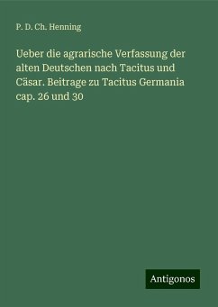 Ueber die agrarische Verfassung der alten Deutschen nach Tacitus und Cäsar. Beitrage zu Tacitus Germania cap. 26 und 30 - Henning, P. D. Ch.