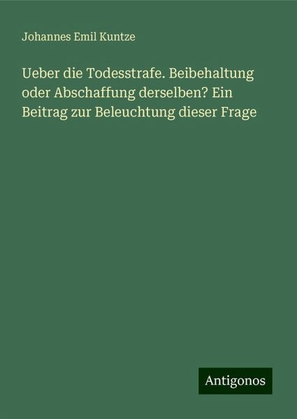 Ueber die Todesstrafe. Beibehaltung oder Abschaffung derselben? Ein Beitrag zur Beleuchtung dieser Frage Ueber die Todesstrafe. Beibehaltung oder Abschaffung derselben? Ein Beitrag zur Beleuchtung dieser Frage