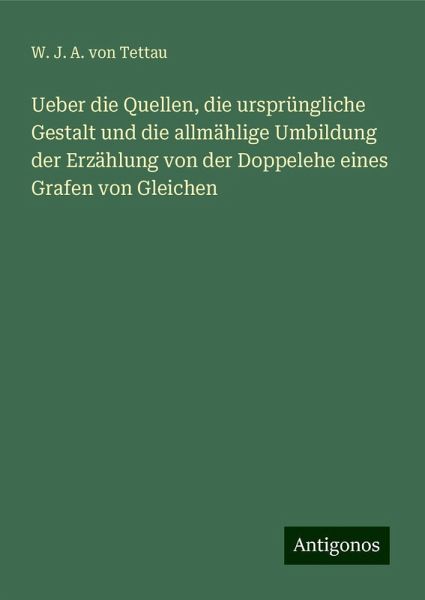 Ueber die Quellen, die ursprüngliche Gestalt und die allmählige Umbildung der Erzählung von der Doppelehe eines Grafen von Gleichen Ueber die Quellen, die ursprüngliche Gestalt und die allmählige Umbildung der Erzählung von der Doppelehe eines Grafen von Gleichen
