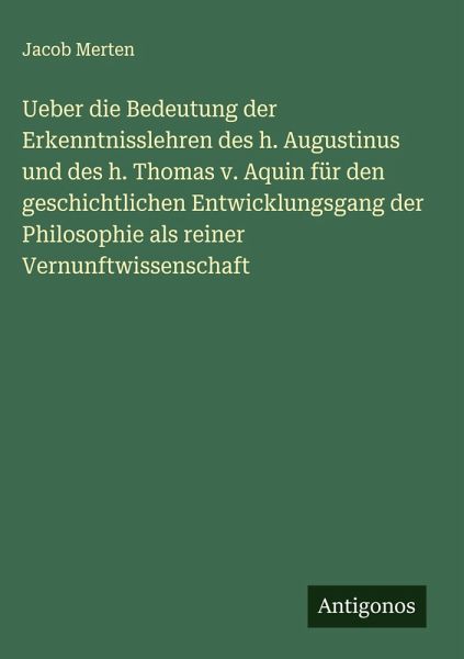 Ueber die Bedeutung der Erkenntnisslehren des h. Augustinus und des h. Thomas v. Aquin für den geschichtlichen Entwicklungsgang der Philosophie als reiner Vernunftwissenschaft