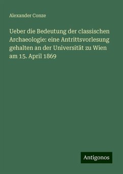 Ueber die Bedeutung der classischen Archaeologie: eine Antrittsvorlesung gehalten an der Universität zu Wien am 15. April 1869 - Conze, Alexander Ueber die Bedeutung der classischen Archaeologie: eine Antrittsvorlesung gehalten an der Universität zu Wien am 15. April 1869 - Conze, Alexander