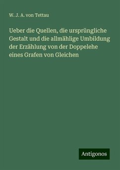 Ueber die Quellen, die ursprüngliche Gestalt und die allmählige Umbildung der Erzählung von der Doppelehe eines Grafen von Gleichen - Tettau, W. J. A. von Ueber die Quellen, die ursprüngliche Gestalt und die allmählige Umbildung der Erzählung von der Doppelehe eines Grafen von Gleichen - Tettau, W. J. A. von