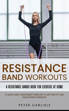 Resistance Bands Workout: A Resistance Bands Book for Exercise at Home (A Quick and Convenient Exercise to Getting Fit and Developing Strength) (eBook, ePUB) - Carlisle, Peter