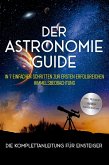 Der Astronomie Guide - Die Komplettanleitung für Einsteiger: In 7 einfachen Schritten zur ersten erfolgreichen Himmelsbeobachtung - inkl. Teleskop Guide & Kaufberatung (eBook, ePUB)
